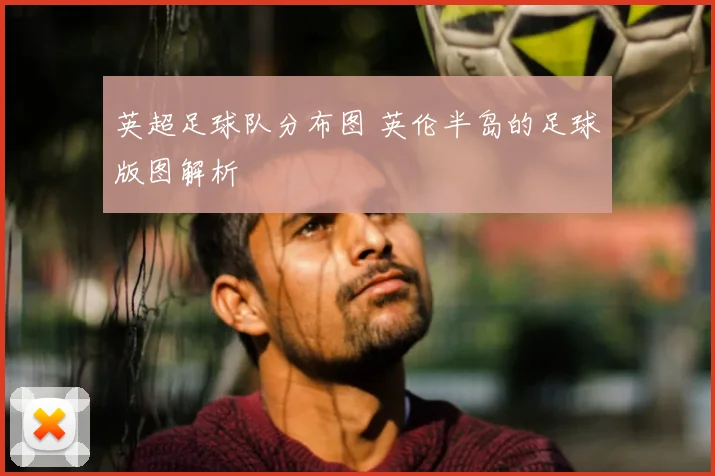 英超足球队分布图 英伦半岛的足球版图解析