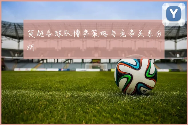 英超各球队博弈策略与竞争关系分析