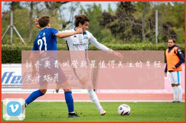 拉齐奥青训营新星值得关注的年轻天才球员