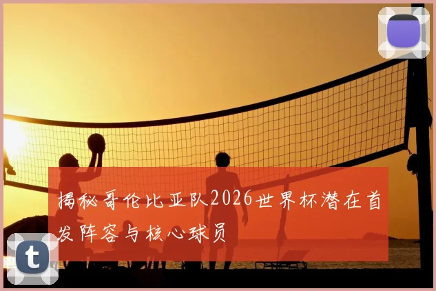 揭秘哥伦比亚队2026世界杯潜在首发阵容与核心球员