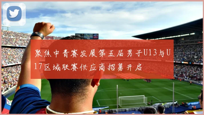 聚焦中青赛发展第五届男子U13与U17区域联赛供应商招募开启