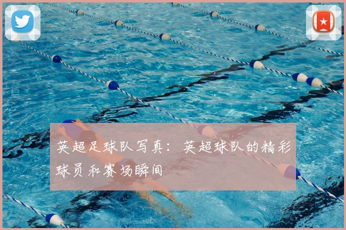 英超足球队写真:英超球队的精彩球员和赛场瞬间