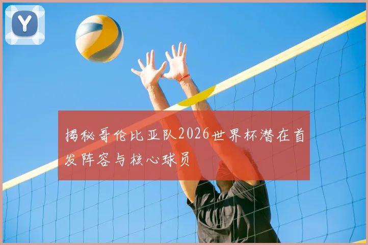 揭秘哥伦比亚队2026世界杯潜在首发阵容与核心球员