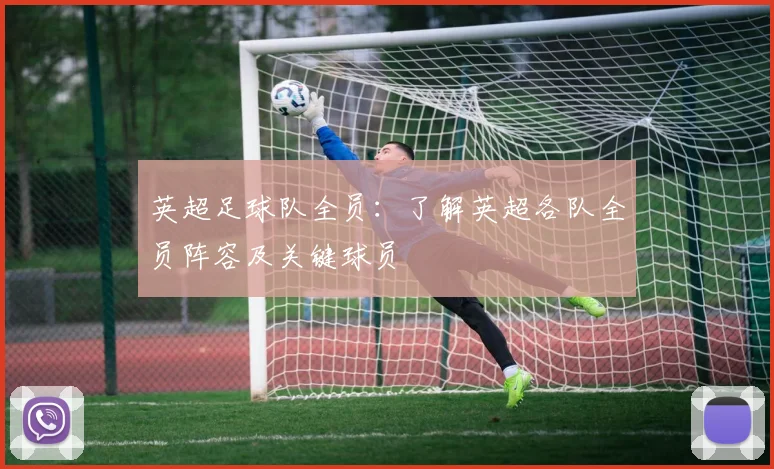英超足球队全员：了解英超各队全员阵容及关键球员