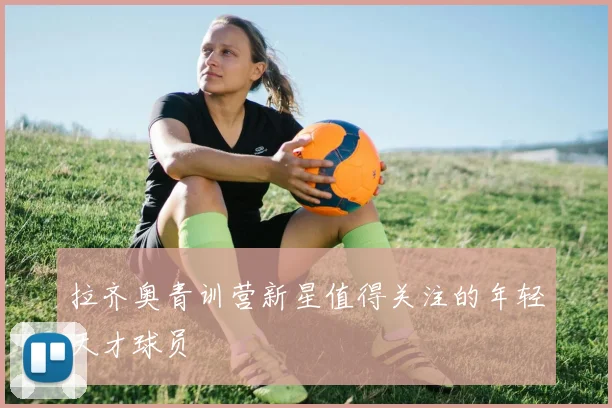 拉齐奥青训营新星值得关注的年轻天才球员