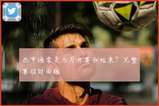 西甲通常是几月开赛和结束?完整赛程时间线